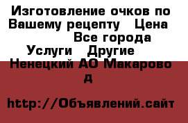 Изготовление очков по Вашему рецепту › Цена ­ 1 500 - Все города Услуги » Другие   . Ненецкий АО,Макарово д.